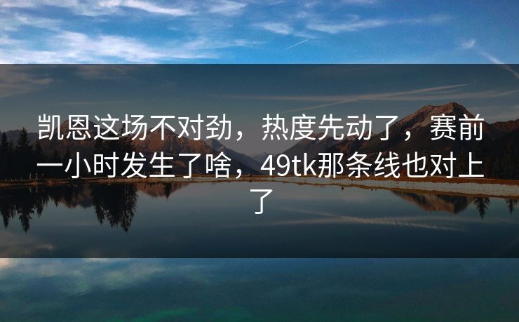 凯恩这场不对劲，热度先动了，赛前一小时发生了啥，49tk那条线也对上了
