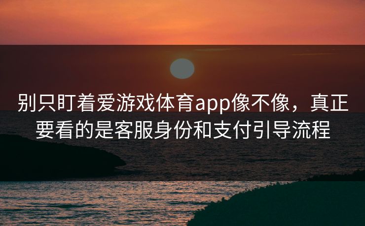 别只盯着爱游戏体育app像不像，真正要看的是客服身份和支付引导流程
