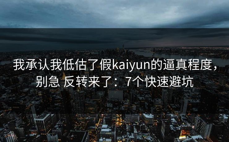 我承认我低估了假kaiyun的逼真程度，别急 反转来了：7个快速避坑