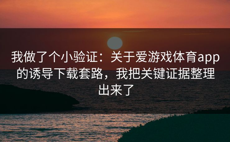我做了个小验证：关于爱游戏体育app的诱导下载套路，我把关键证据整理出来了