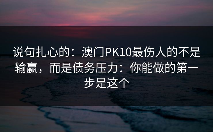 说句扎心的：澳门PK10最伤人的不是输赢，而是债务压力：你能做的第一步是这个