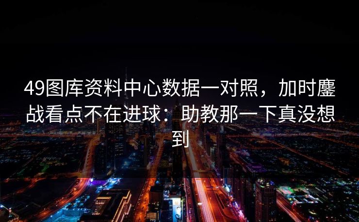 49图库资料中心数据一对照，加时鏖战看点不在进球：助教那一下真没想到