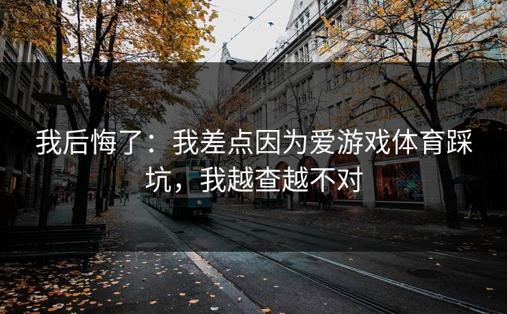我后悔了：我差点因为爱游戏体育踩坑，我越查越不对