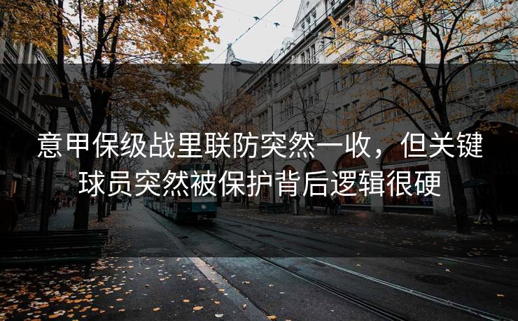 意甲保级战里联防突然一收，但关键球员突然被保护背后逻辑很硬
