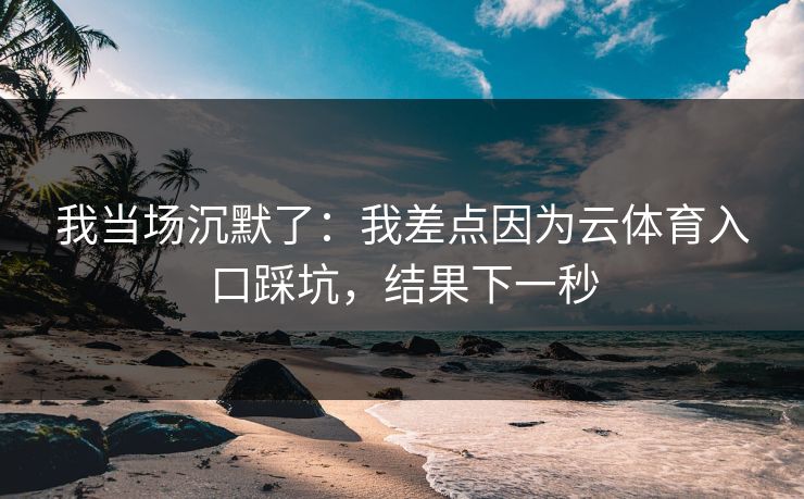 我当场沉默了：我差点因为云体育入口踩坑，结果下一秒