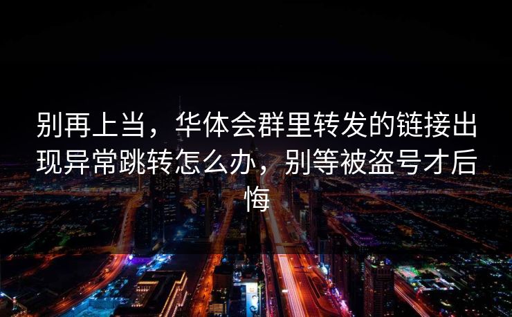别再上当，华体会群里转发的链接出现异常跳转怎么办，别等被盗号才后悔