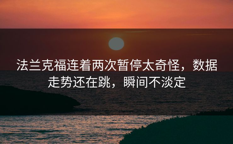 法兰克福连着两次暂停太奇怪，数据走势还在跳，瞬间不淡定