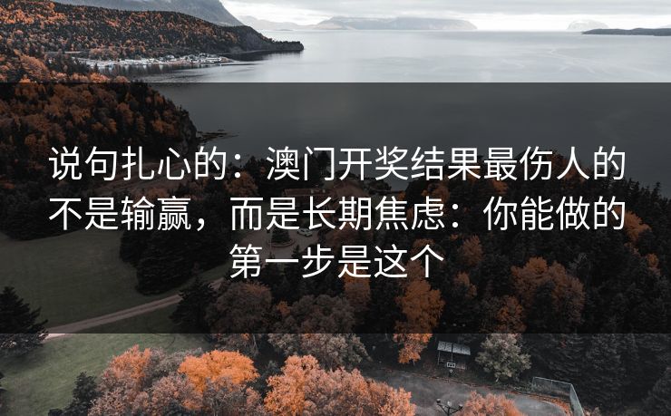 说句扎心的：澳门开奖结果最伤人的不是输赢，而是长期焦虑：你能做的第一步是这个
