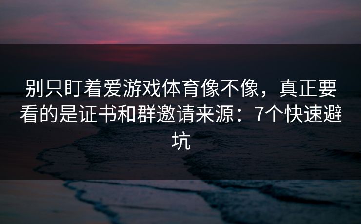 别只盯着爱游戏体育像不像，真正要看的是证书和群邀请来源：7个快速避坑