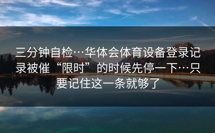 三分钟自检…华体会体育设备登录记录被催“限时”的时候先停一下…只要记住这一条就够了