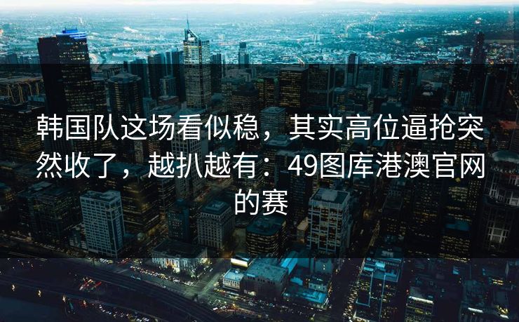 韩国队这场看似稳，其实高位逼抢突然收了，越扒越有：49图库港澳官网的赛