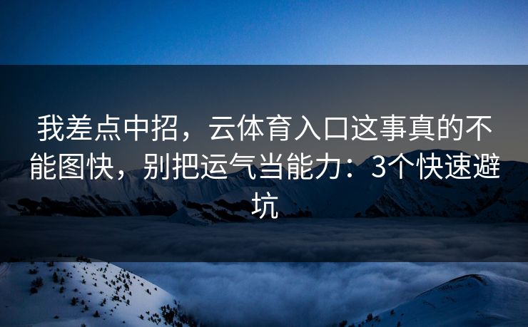 我差点中招，云体育入口这事真的不能图快，别把运气当能力：3个快速避坑