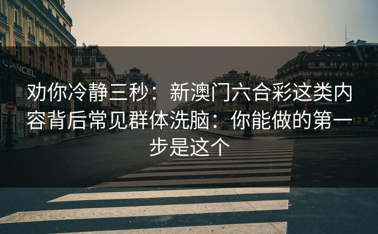 劝你冷静三秒：新澳门六合彩这类内容背后常见群体洗脑：你能做的第一步是这个