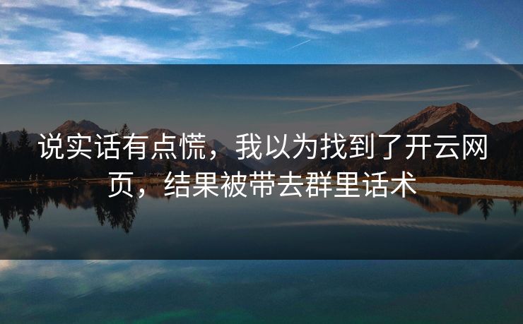 说实话有点慌，我以为找到了开云网页，结果被带去群里话术