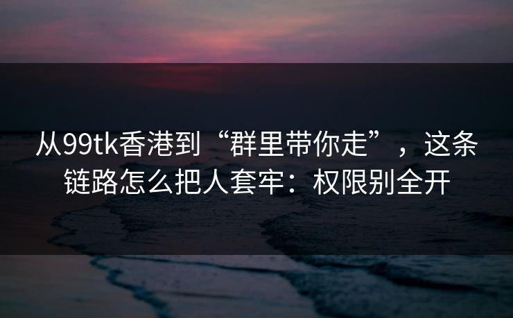 从99tk香港到“群里带你走”，这条链路怎么把人套牢：权限别全开