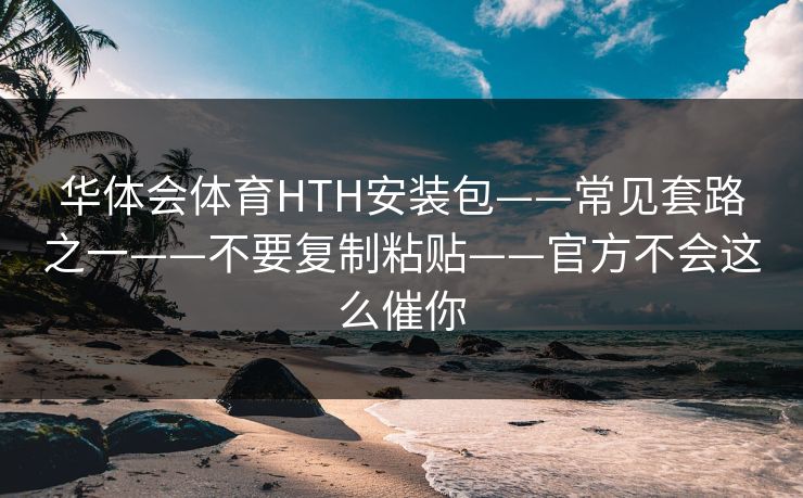华体会体育HTH安装包——常见套路之一——不要复制粘贴——官方不会这么催你
