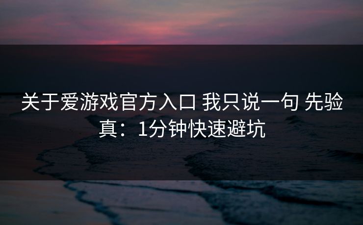 关于爱游戏官方入口 我只说一句 先验真：1分钟快速避坑