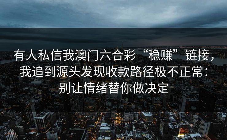 有人私信我澳门六合彩“稳赚”链接，我追到源头发现收款路径极不正常：别让情绪替你做决定