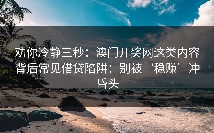 劝你冷静三秒：澳门开奖网这类内容背后常见借贷陷阱：别被‘稳赚’冲昏头