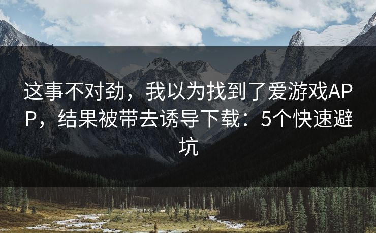 这事不对劲，我以为找到了爱游戏APP，结果被带去诱导下载：5个快速避坑