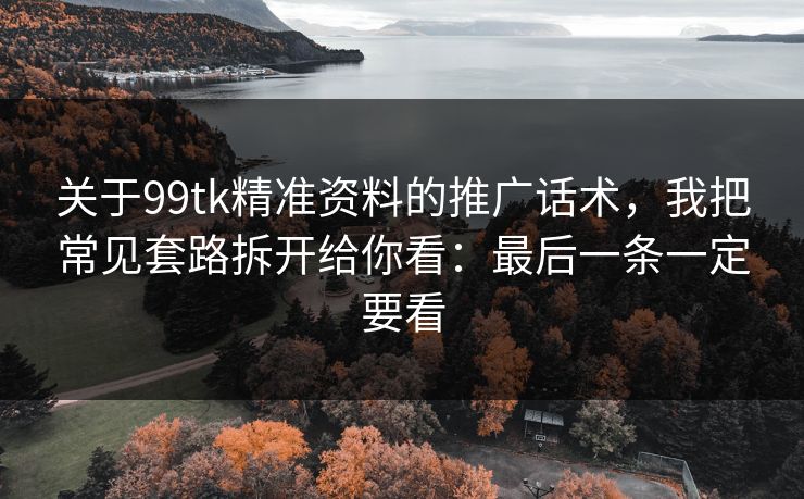 关于99tk精准资料的推广话术，我把常见套路拆开给你看：最后一条一定要看