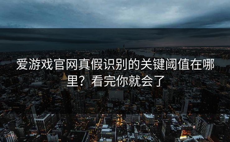 爱游戏官网真假识别的关键阈值在哪里？看完你就会了